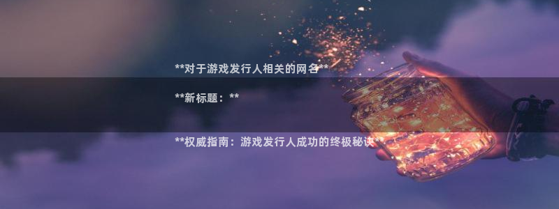 新城平台入.新城平台.全国联网是什么意思：**对于游戏发行人相关的网名**

**新标题：**


**权威指南：游戏发行人成功的终极秘诀**