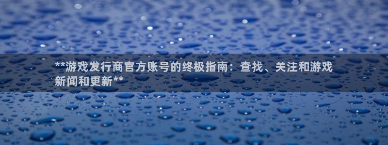 新城平台是正规平台吗：**游戏发行商官方账号的终极指南：查找、关注和游戏
新闻和更新**