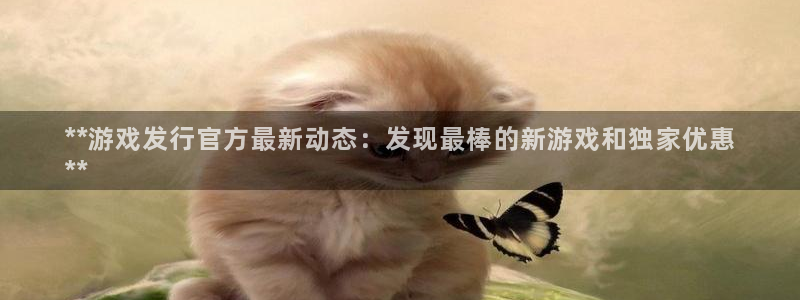 新城平台怎么样：**游戏发行官方最新动态：发现最棒的新游戏和独家优惠
**
