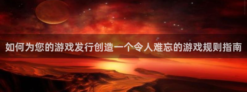 新城平台注册登录地址怎么填：如何为您的游戏发行创造一个令人难忘的游戏规则指南