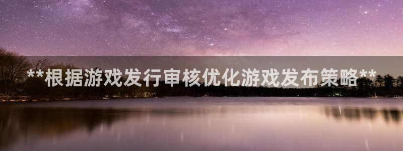 新城平台线路登录不上去怎么办呢：**根据游戏发行审核优化游戏发布策略**