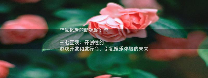 新城平台登录入口官网首页：**优化后的新标题：**

三七互娱：开创性的
游戏开发和发行商，引领娱乐体验的未来