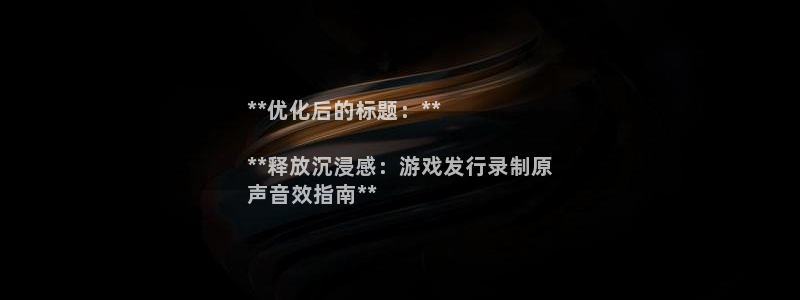 新城平台登录入口官网查询网址：**优化后的标题：**

**释放沉浸感：游戏发行录制原
声音效指南**