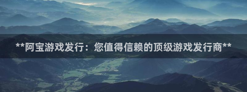 新城平台注册资金多少：**阿宝游戏发行：您值得信赖的顶级游戏发行商**