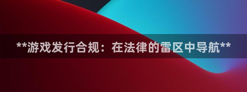 新城平台登录入口官网查询系统：**游戏发行合规：在法律的雷区中导航**
