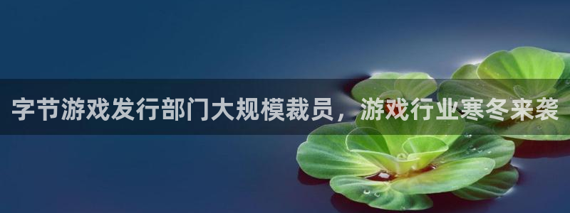 新城平台线路登录不上去怎么办呢：字节游戏发行部门大规模裁员，游戏行业寒冬来袭