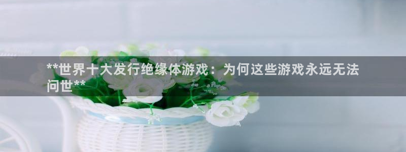 新城平台注册登录地址在哪：**世界十大发行绝缘体游戏：为何这些游戏永远无法
问世**