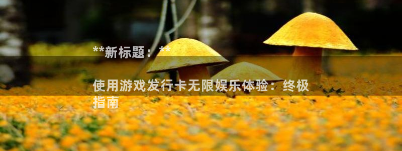 新城平台负责人名单：**新标题：**

使用游戏发行卡无限娱乐体验：终极
指南