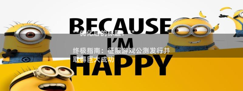 新城平台线路登录不上去怎么办呀：**优化后的标题：**

终极指南：征服游戏公测发行并
取得巨大成功