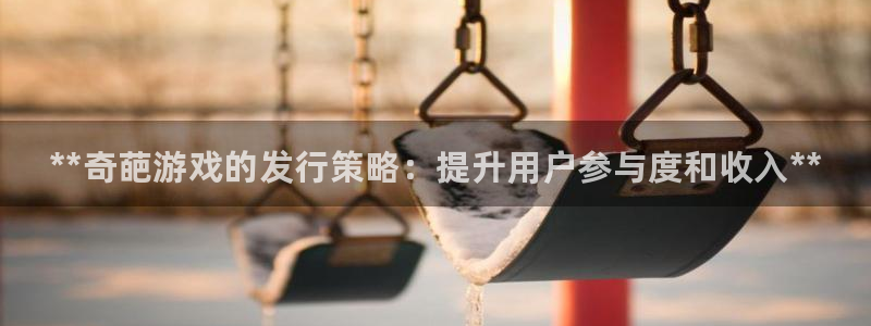 新城平台革7O777：**奇葩游戏的发行策略：提升用户参与度和收入**